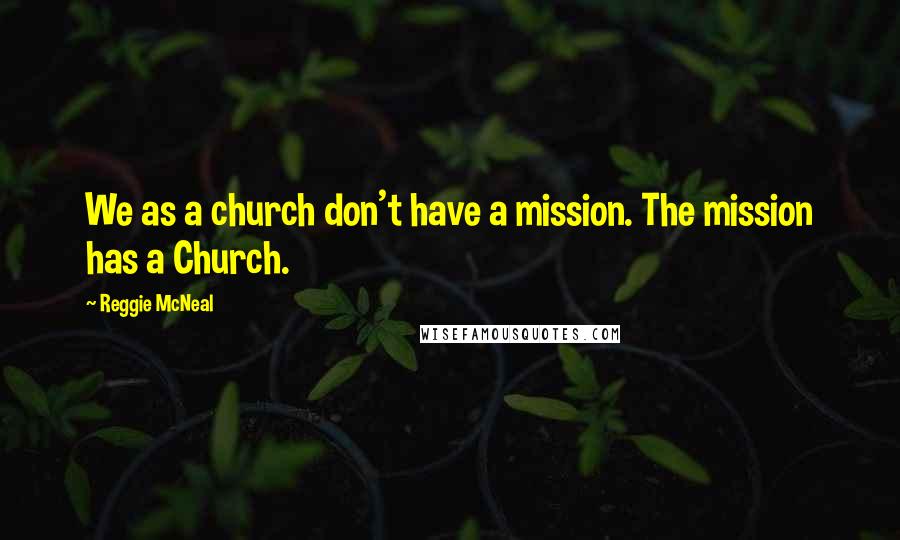 Reggie McNeal Quotes: We as a church don't have a mission. The mission has a Church.