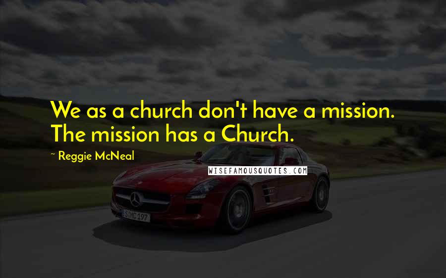 Reggie McNeal Quotes: We as a church don't have a mission. The mission has a Church.