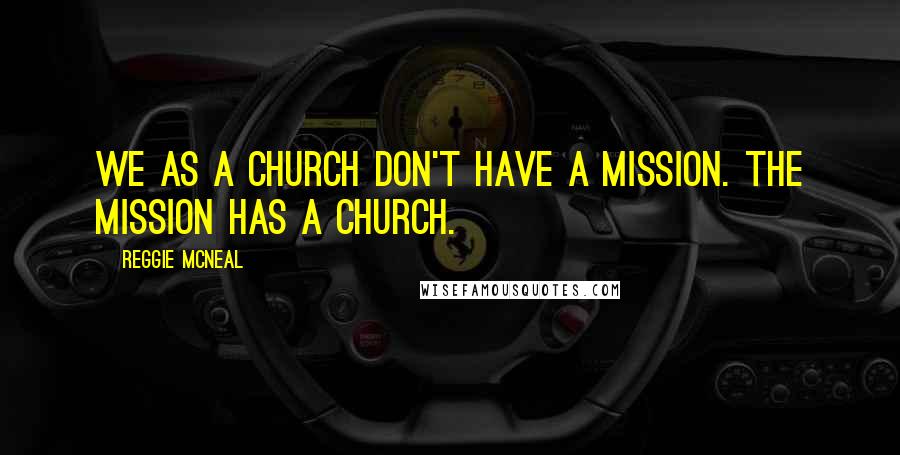 Reggie McNeal Quotes: We as a church don't have a mission. The mission has a Church.