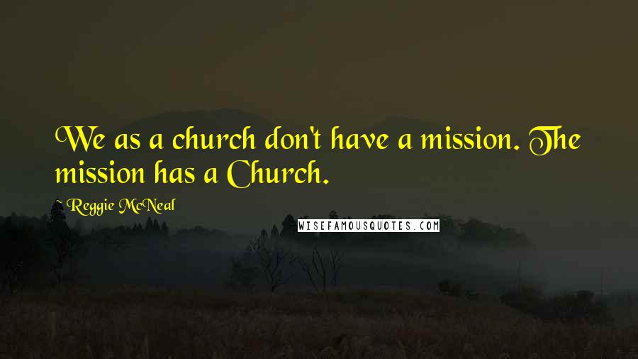 Reggie McNeal Quotes: We as a church don't have a mission. The mission has a Church.