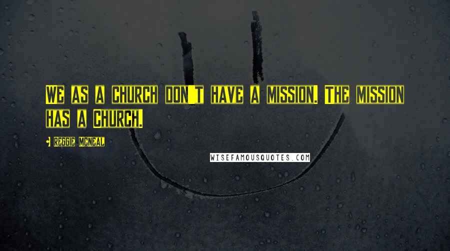 Reggie McNeal Quotes: We as a church don't have a mission. The mission has a Church.