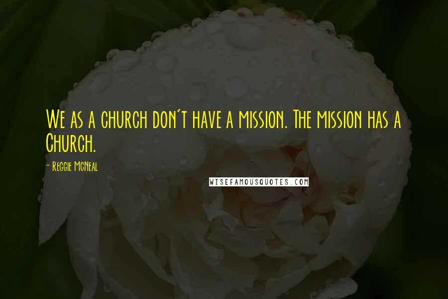 Reggie McNeal Quotes: We as a church don't have a mission. The mission has a Church.