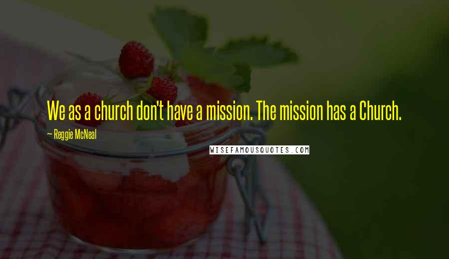 Reggie McNeal Quotes: We as a church don't have a mission. The mission has a Church.