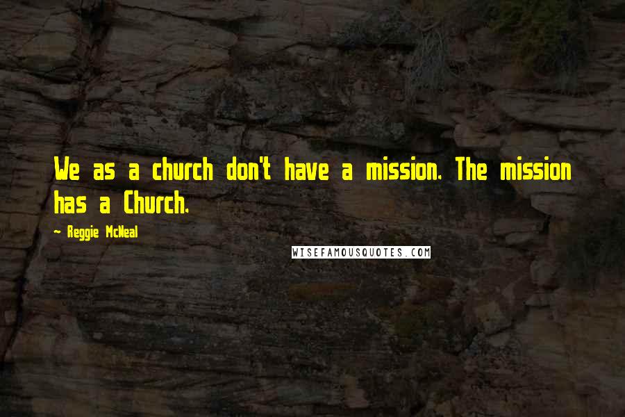 Reggie McNeal Quotes: We as a church don't have a mission. The mission has a Church.