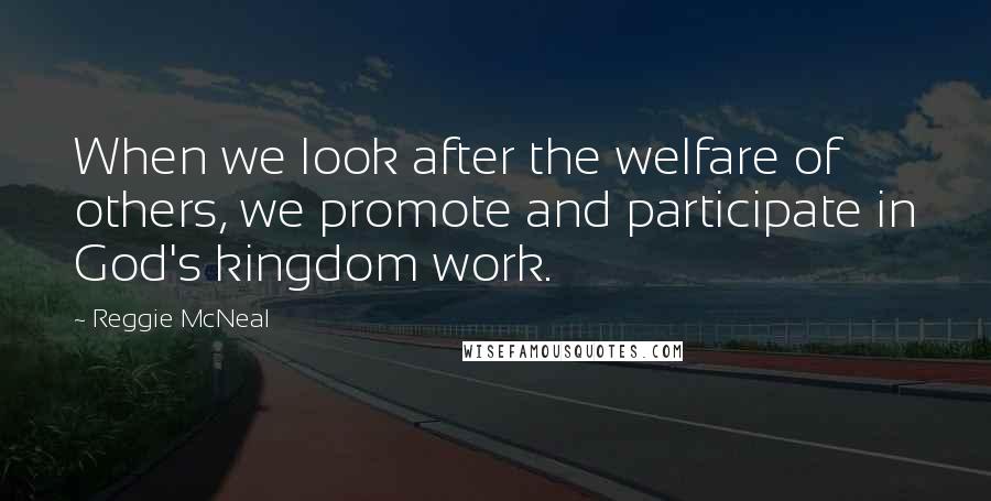 Reggie McNeal Quotes: When we look after the welfare of others, we promote and participate in God's kingdom work.
