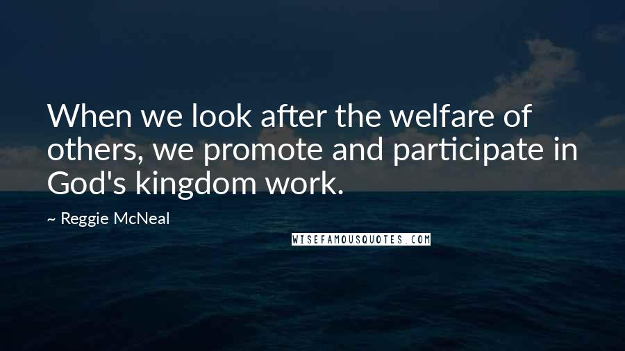 Reggie McNeal Quotes: When we look after the welfare of others, we promote and participate in God's kingdom work.