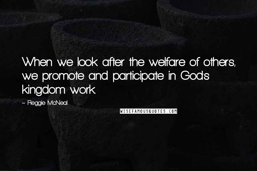 Reggie McNeal Quotes: When we look after the welfare of others, we promote and participate in God's kingdom work.