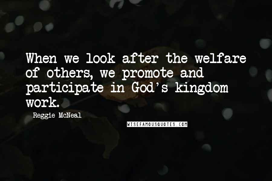 Reggie McNeal Quotes: When we look after the welfare of others, we promote and participate in God's kingdom work.