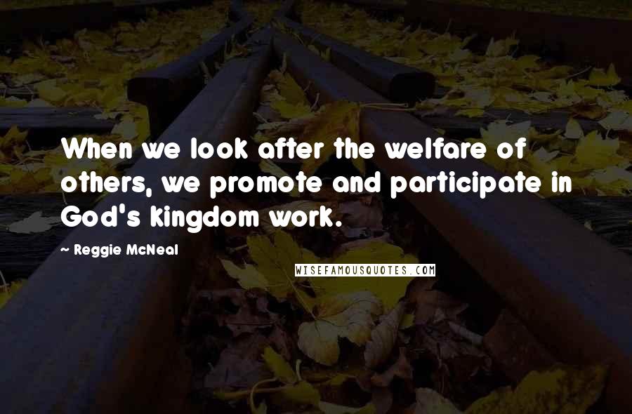 Reggie McNeal Quotes: When we look after the welfare of others, we promote and participate in God's kingdom work.