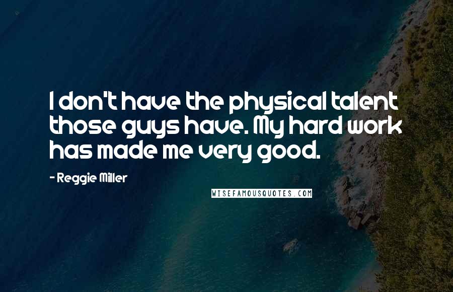 Reggie Miller Quotes: I don't have the physical talent those guys have. My hard work has made me very good.