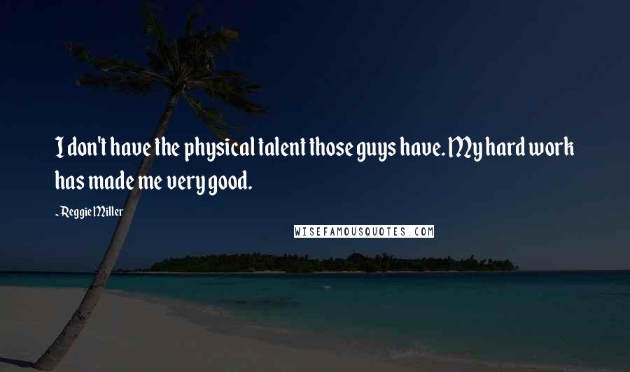 Reggie Miller Quotes: I don't have the physical talent those guys have. My hard work has made me very good.