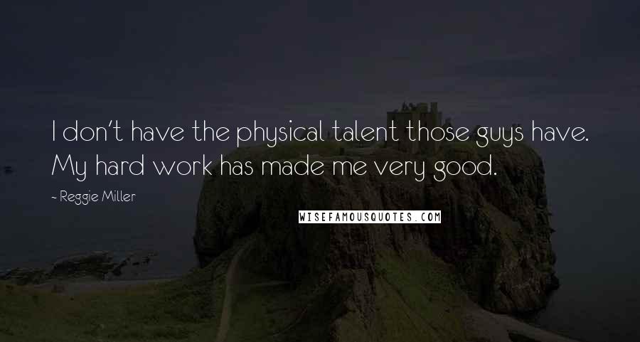 Reggie Miller Quotes: I don't have the physical talent those guys have. My hard work has made me very good.