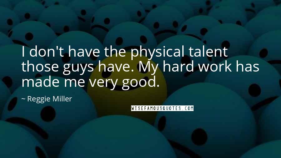 Reggie Miller Quotes: I don't have the physical talent those guys have. My hard work has made me very good.