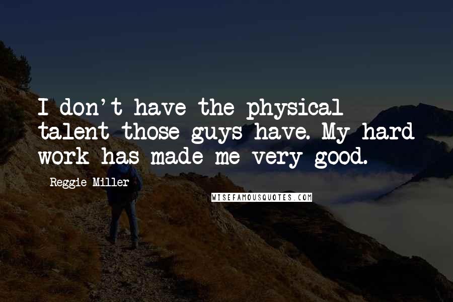 Reggie Miller Quotes: I don't have the physical talent those guys have. My hard work has made me very good.