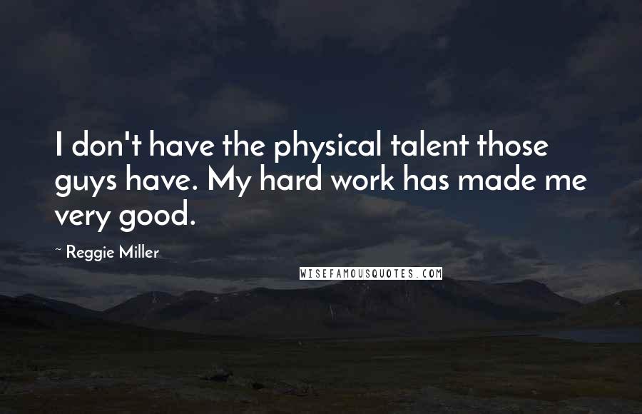 Reggie Miller Quotes: I don't have the physical talent those guys have. My hard work has made me very good.
