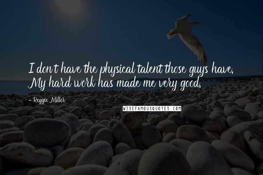 Reggie Miller Quotes: I don't have the physical talent those guys have. My hard work has made me very good.
