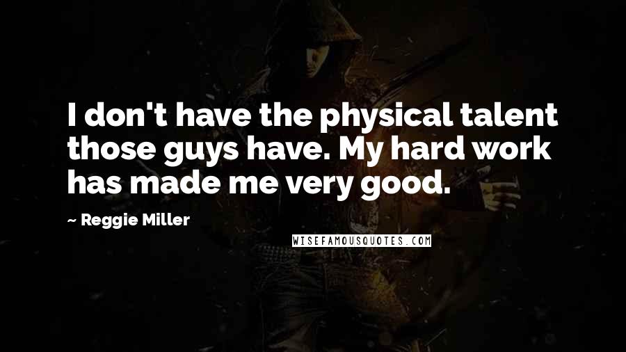 Reggie Miller Quotes: I don't have the physical talent those guys have. My hard work has made me very good.