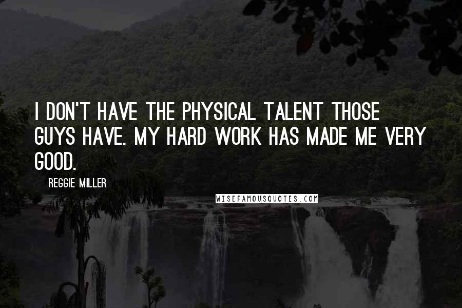 Reggie Miller Quotes: I don't have the physical talent those guys have. My hard work has made me very good.