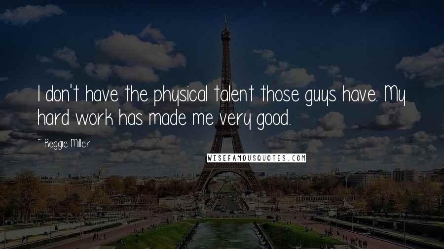 Reggie Miller Quotes: I don't have the physical talent those guys have. My hard work has made me very good.