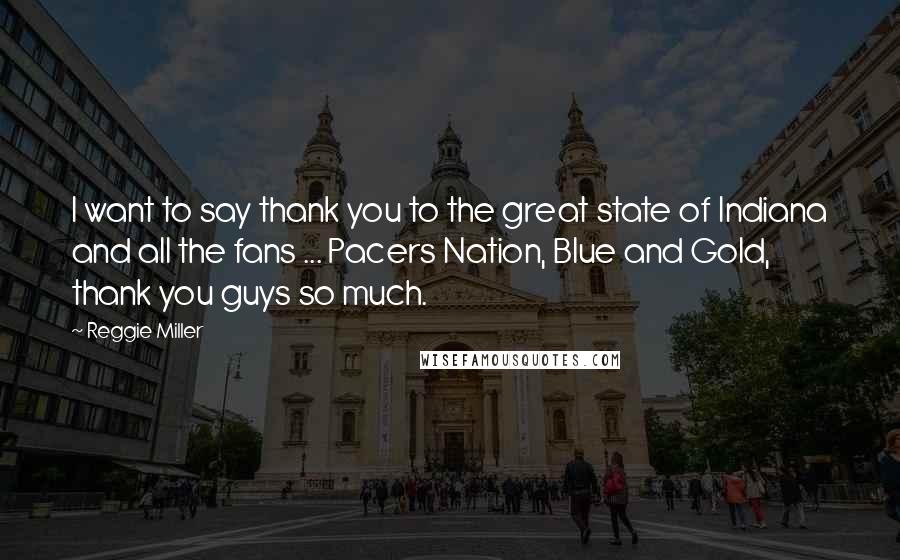 Reggie Miller Quotes: I want to say thank you to the great state of Indiana and all the fans ... Pacers Nation, Blue and Gold, thank you guys so much.