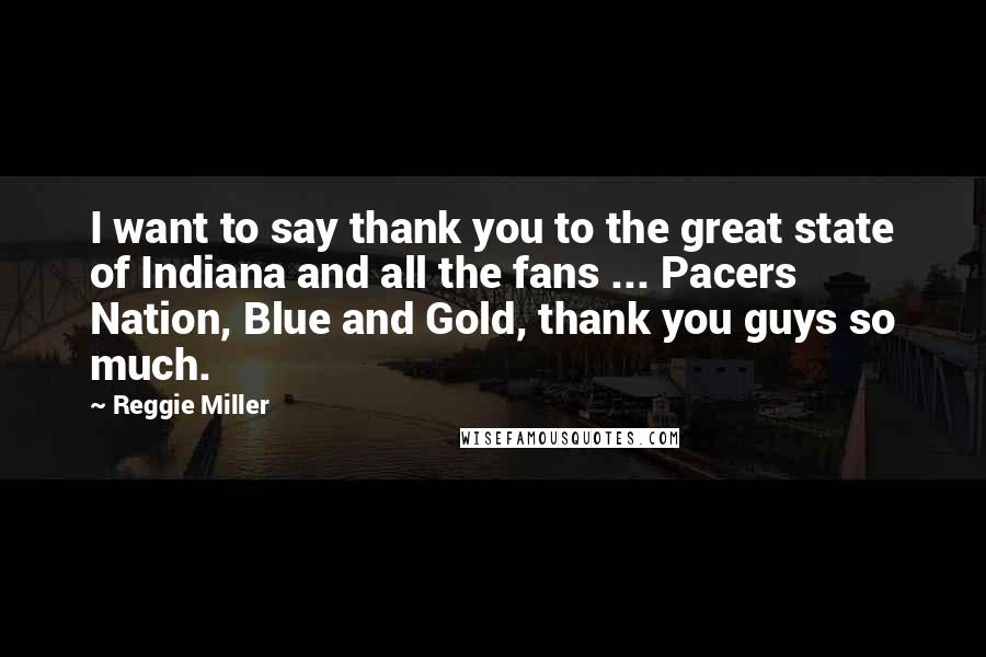 Reggie Miller Quotes: I want to say thank you to the great state of Indiana and all the fans ... Pacers Nation, Blue and Gold, thank you guys so much.