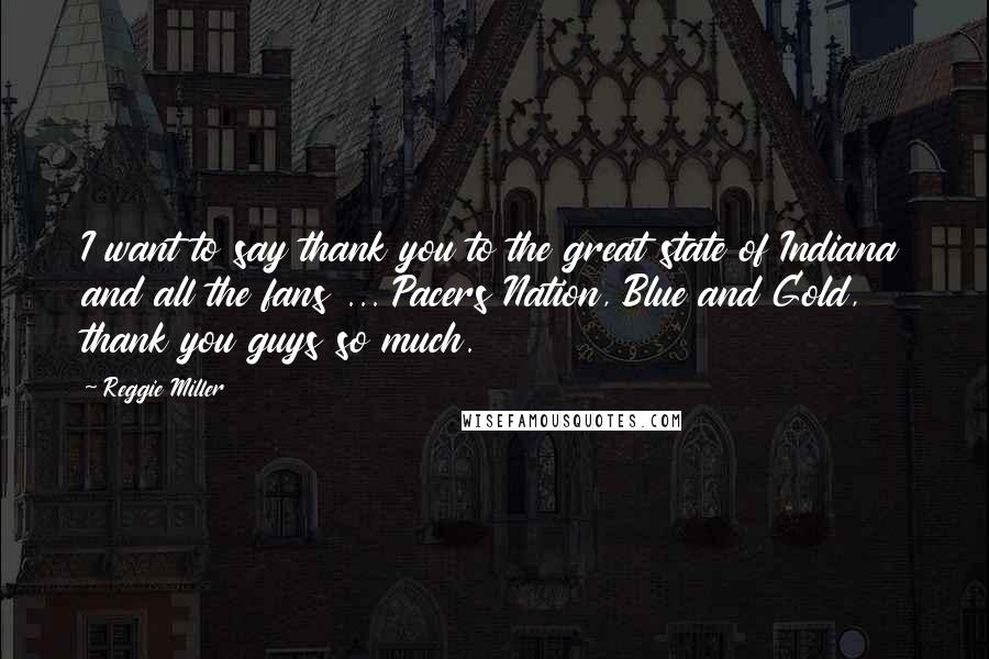 Reggie Miller Quotes: I want to say thank you to the great state of Indiana and all the fans ... Pacers Nation, Blue and Gold, thank you guys so much.