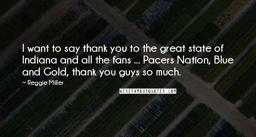 Reggie Miller Quotes: I want to say thank you to the great state of Indiana and all the fans ... Pacers Nation, Blue and Gold, thank you guys so much.