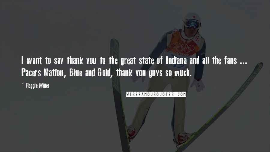 Reggie Miller Quotes: I want to say thank you to the great state of Indiana and all the fans ... Pacers Nation, Blue and Gold, thank you guys so much.