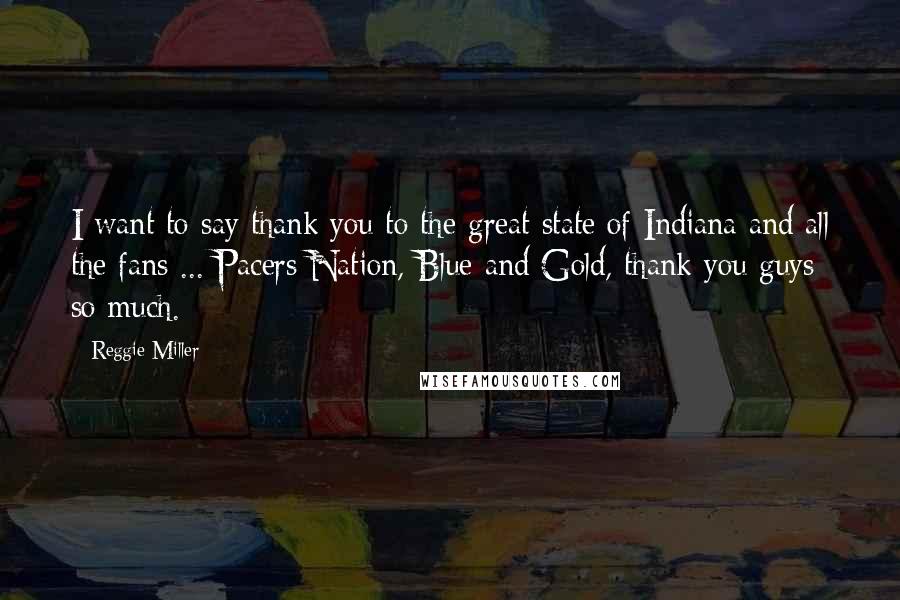 Reggie Miller Quotes: I want to say thank you to the great state of Indiana and all the fans ... Pacers Nation, Blue and Gold, thank you guys so much.