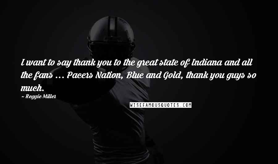 Reggie Miller Quotes: I want to say thank you to the great state of Indiana and all the fans ... Pacers Nation, Blue and Gold, thank you guys so much.
