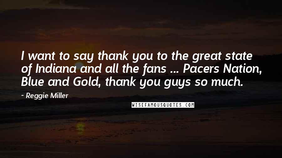 Reggie Miller Quotes: I want to say thank you to the great state of Indiana and all the fans ... Pacers Nation, Blue and Gold, thank you guys so much.