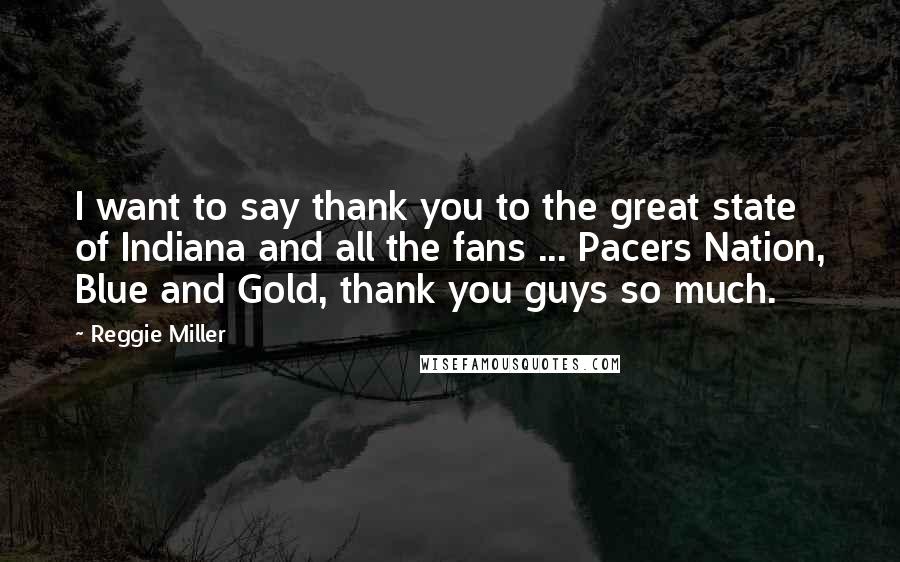 Reggie Miller Quotes: I want to say thank you to the great state of Indiana and all the fans ... Pacers Nation, Blue and Gold, thank you guys so much.