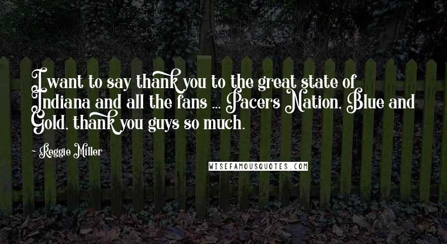 Reggie Miller Quotes: I want to say thank you to the great state of Indiana and all the fans ... Pacers Nation, Blue and Gold, thank you guys so much.