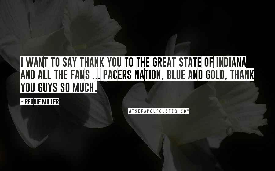 Reggie Miller Quotes: I want to say thank you to the great state of Indiana and all the fans ... Pacers Nation, Blue and Gold, thank you guys so much.