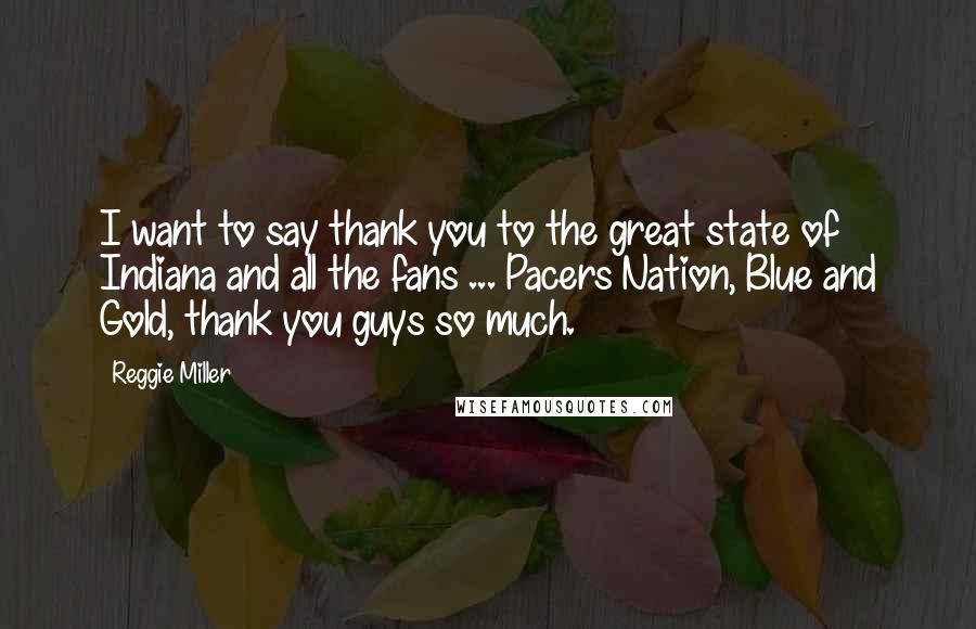 Reggie Miller Quotes: I want to say thank you to the great state of Indiana and all the fans ... Pacers Nation, Blue and Gold, thank you guys so much.