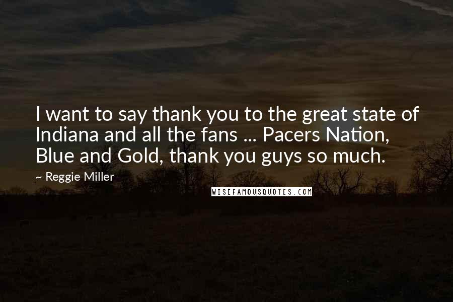 Reggie Miller Quotes: I want to say thank you to the great state of Indiana and all the fans ... Pacers Nation, Blue and Gold, thank you guys so much.