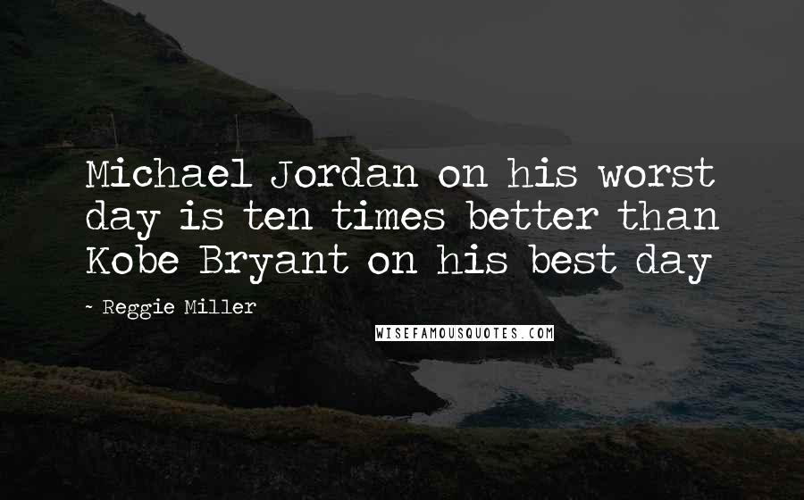 Reggie Miller Quotes: Michael Jordan on his worst day is ten times better than Kobe Bryant on his best day