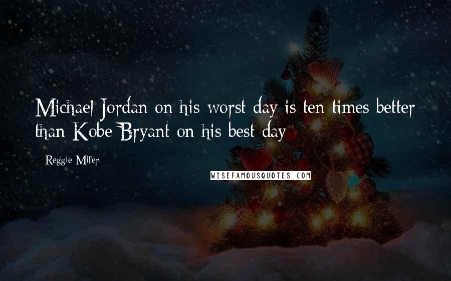 Reggie Miller Quotes: Michael Jordan on his worst day is ten times better than Kobe Bryant on his best day