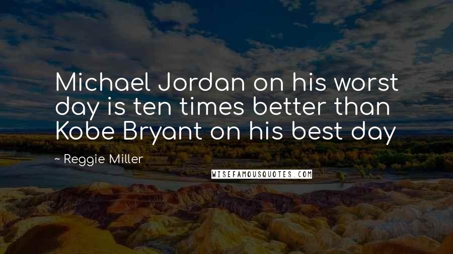 Reggie Miller Quotes: Michael Jordan on his worst day is ten times better than Kobe Bryant on his best day
