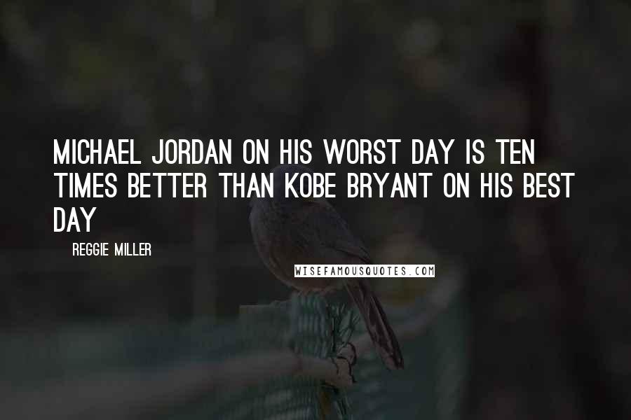 Reggie Miller Quotes: Michael Jordan on his worst day is ten times better than Kobe Bryant on his best day