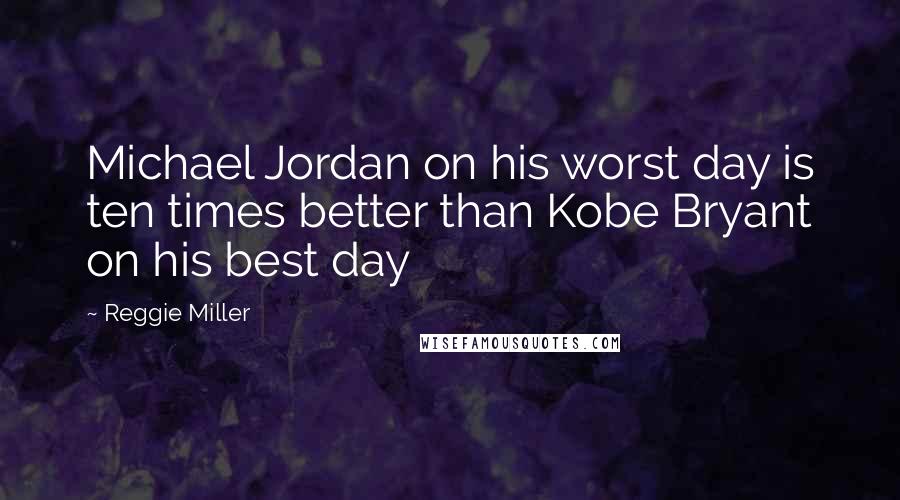 Reggie Miller Quotes: Michael Jordan on his worst day is ten times better than Kobe Bryant on his best day