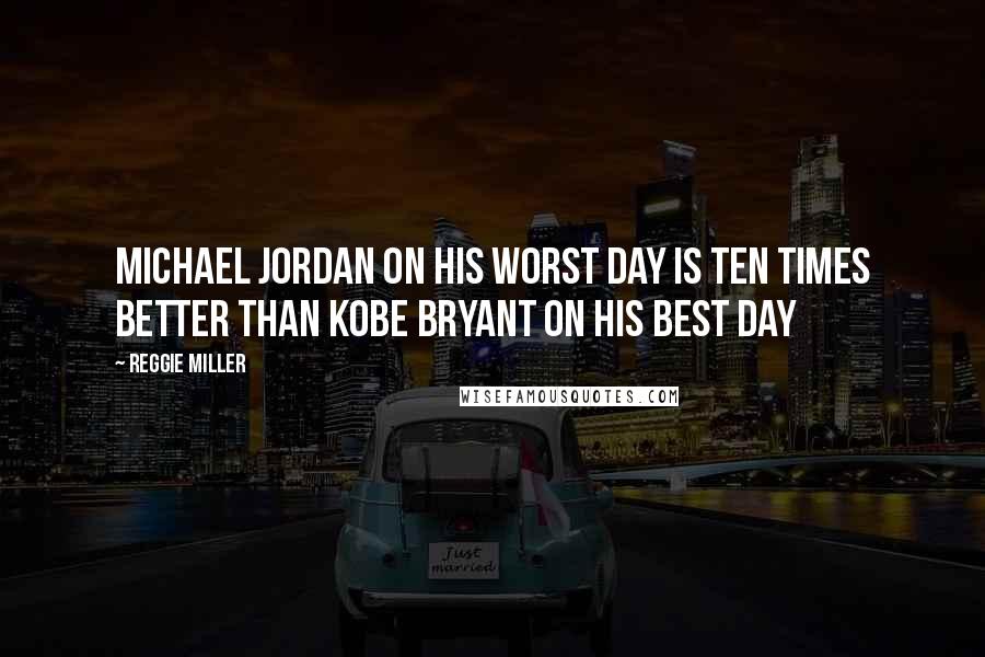 Reggie Miller Quotes: Michael Jordan on his worst day is ten times better than Kobe Bryant on his best day