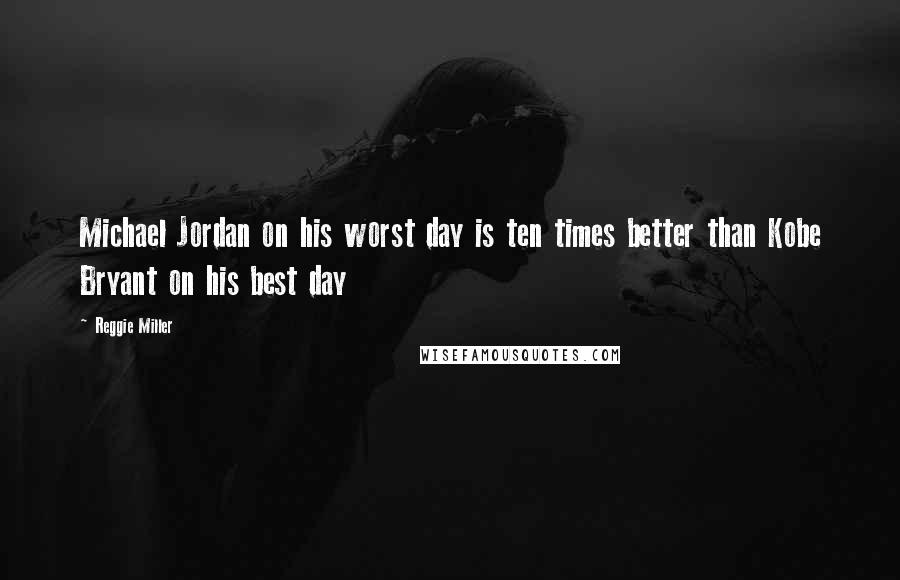 Reggie Miller Quotes: Michael Jordan on his worst day is ten times better than Kobe Bryant on his best day