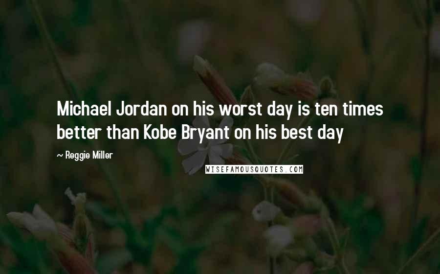 Reggie Miller Quotes: Michael Jordan on his worst day is ten times better than Kobe Bryant on his best day