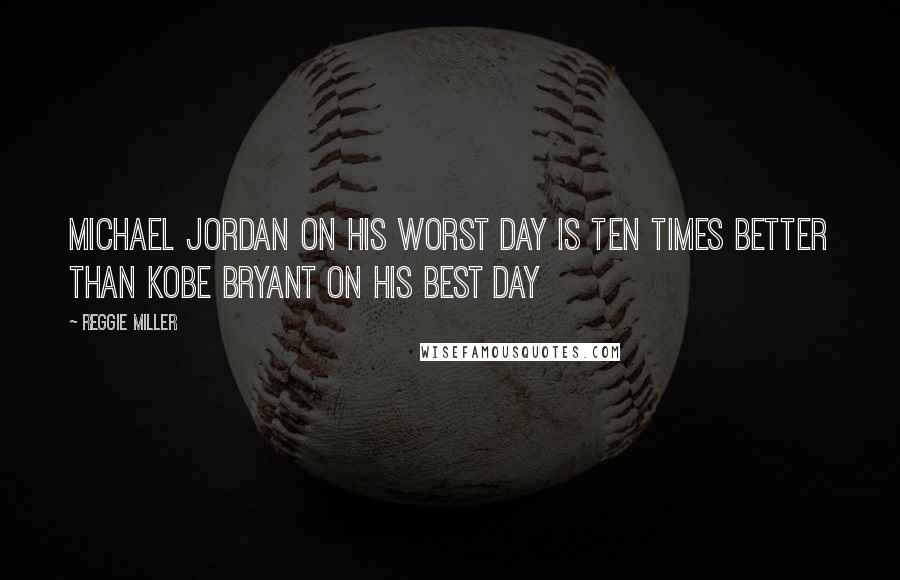 Reggie Miller Quotes: Michael Jordan on his worst day is ten times better than Kobe Bryant on his best day