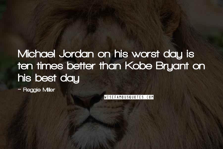 Reggie Miller Quotes: Michael Jordan on his worst day is ten times better than Kobe Bryant on his best day