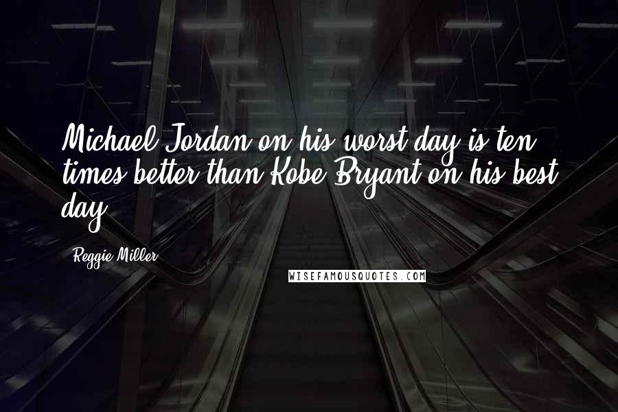 Reggie Miller Quotes: Michael Jordan on his worst day is ten times better than Kobe Bryant on his best day