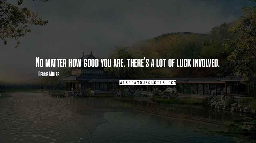 Reggie Miller Quotes: No matter how good you are, there's a lot of luck involved.