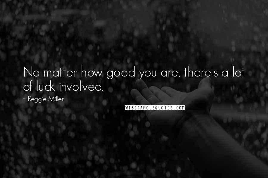 Reggie Miller Quotes: No matter how good you are, there's a lot of luck involved.