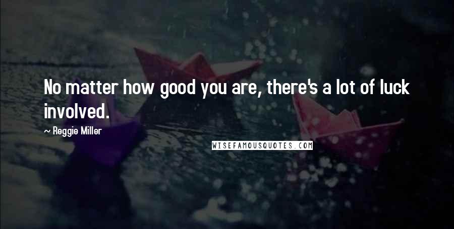 Reggie Miller Quotes: No matter how good you are, there's a lot of luck involved.